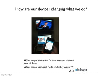 How are our devices changing what we do?

88% of people who watch TV have a second screen in
front of them
62% of people use Social Media while they watch TV.
2012
Friday, October 25, 13

 