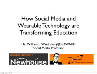 How Social Media and
Wearable Technology are
Transforming Education
Dr. William J. Ward aka @DR4WARD
Social Media Professor

Friday, October 25, 13

 