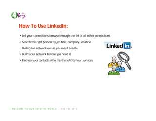 How To Use LinkedIn:
• Let your connections browse through the list of all other connections

• Search the right person by job title, company, location
• Build your network out as you meet people

• Build your network before you need it
• Find on your contacts who may benefit by your services
 