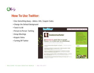 How To Use Twitter:
• Give Something Away – Advice, Info, Coupon Codes
• Change the Default Background
• Tweet to All
• Person-to-Person Twitting
• Setup Meetings
• Acquire Votes
• Turning Off Twitter
 