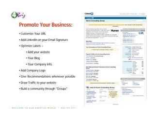 Promote Your Business:
• Customize Your URL

• Add LinkedIn on your Email Signature
• Optimize Labels –

     • Add your website
     • Your Blog

     • Your Company Info

• Add Company Logo
• Give Recommendations whenever possible

• Draw Traffic to your website
• Build a community through "Groups"
 