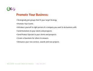 Promote Your Business:
• Strategically join groups that fit your target Strategy

• Promote Your Events
• Introduce yourself to right person of a company you want to do business with

• Send Invitations to your clients and prospects
• Send Product Specials to your clients and prospects

• Create a Questions for others to answers

• Announce your new services, awards and new projects.
 