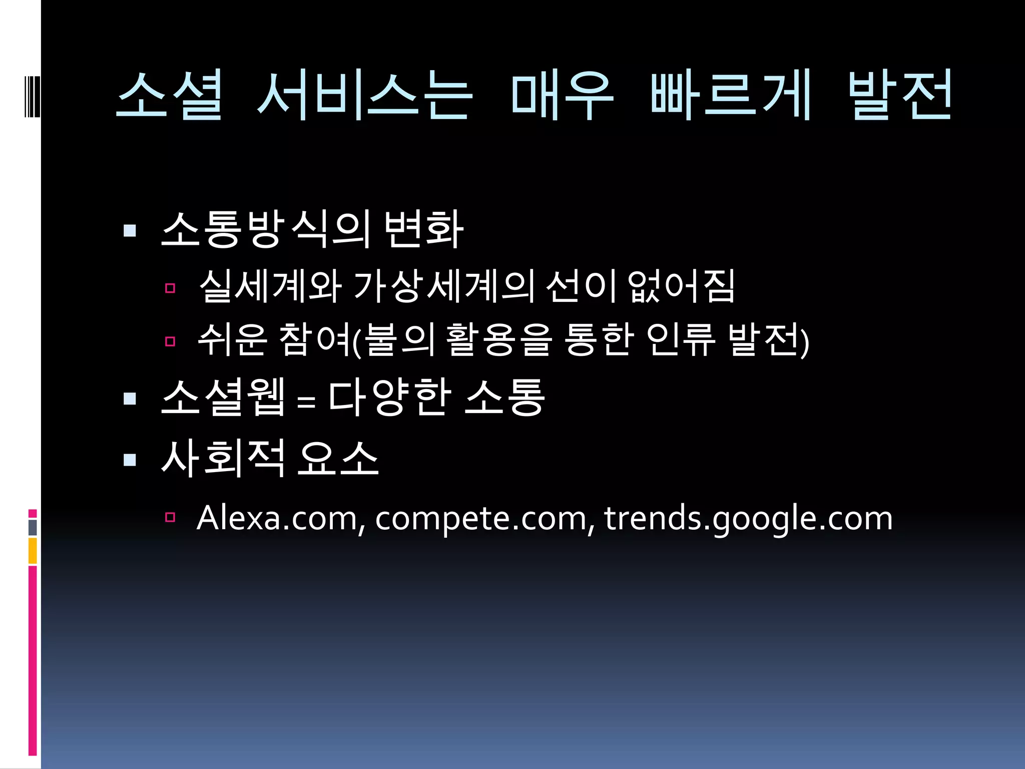 소셜 서비스는 매우 빠르게 발전소통방식의 변화실세계와 가상세계의 선이 없어짐쉬운 참여(불의 활용을 통한 인류 발전)소셜웹= 다양한 소통사회적 요소Alexa.com, compete.com, trends.google.com