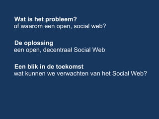 Wat is het probleem? of waarom een open, social web? De oplossing een open, decentraal Social Web Een blik in de toekomst wat kunnen we verwachten van het Social Web? 