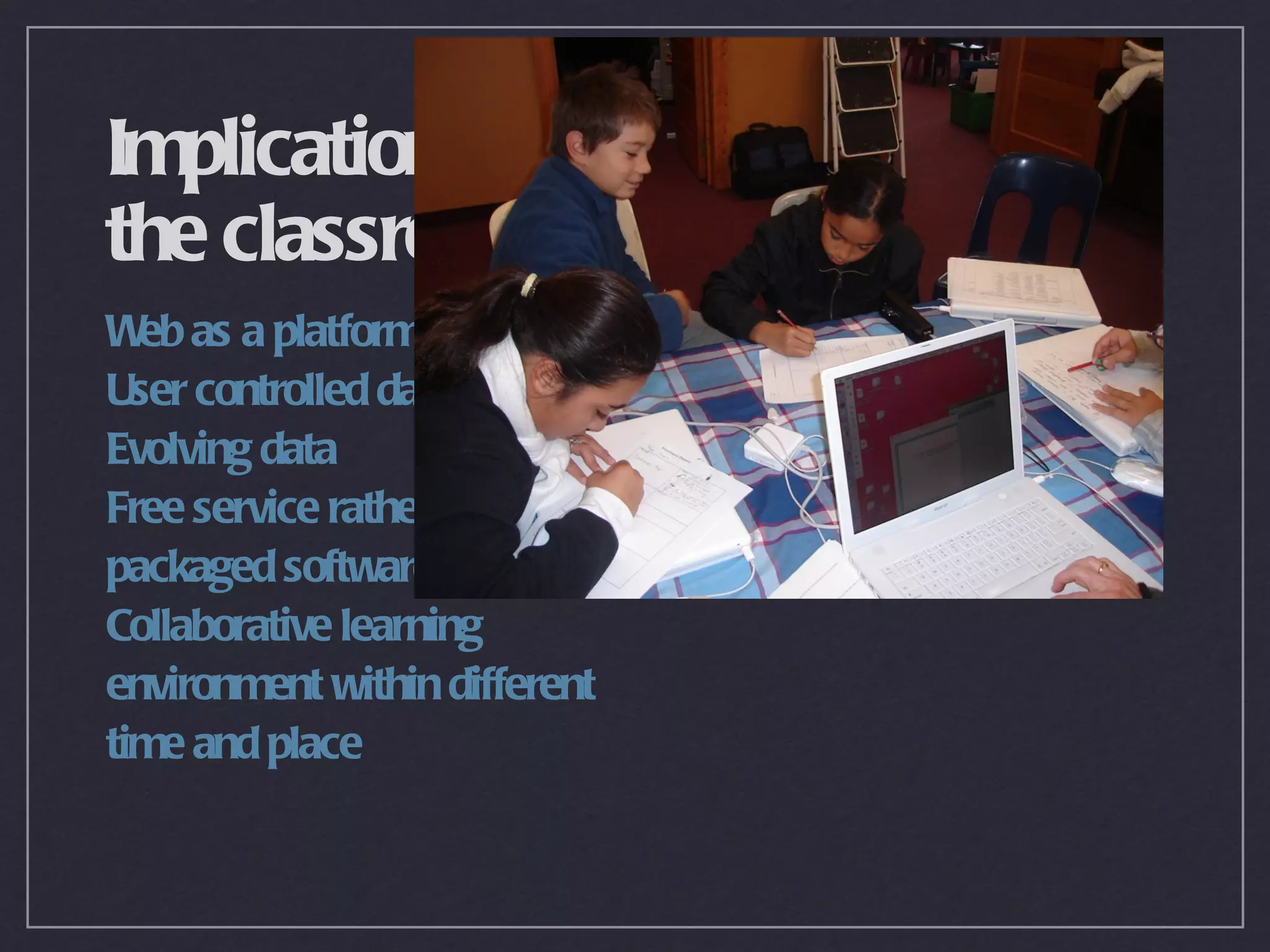 Implications for
the classroom
W as a platform
  eb
User controlled data
Evolving data
Free service rather than
packaged software
Collaborative learning
environment within different
time and place
 