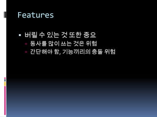 Features버릴 수 있는 것 또한 중요동사를 많이 쓰는 것은 위험간단해야 함, 기능끼리의 충돌 위험
