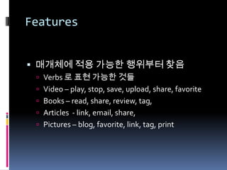 Features매개체에 적용 가능한 행위부터 찾음Verbs 로 표현 가능한 것들Video –play, stop, save, upload, share, favoriteBooks – read, share, review, tag, Articles  - link, email, share, Pictures – blog, favorite, link, tag, print