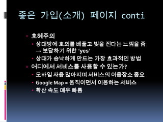 좋은 가입(소개)페이지 conti호혜주의상대방에 호의를 베풀고 빚을 진다는 느낌을 줌 -> 보답하기 위한 ‘yes’상대가 승낙하게 만드는 가장 효과적인 방법어디에서 서비스를 사용할 수 있는가?모바일 사용 많아지며 서비스의 이용장소 중요Google Map = 움직이면서 이용하는 서비스확산 속도 매우 빠름