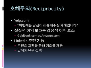 호혜주의(Reciprocity)Yelp.com“이번에는 당신이 리뷰해주실 차례입니다”실질적 이익 보다는 감성적 이익 호소Goldbank.com vs Amazon.comLinkedIn 추천 기능추천의 교환을 통해 기회를 제공답례의 유무 선택