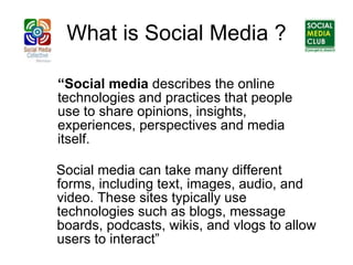 What is Social Media ? ,[object Object],“ Social media  describes the online technologies and practices that people use to share opinions, insights, experiences, perspectives and media itself.  