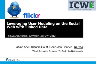 Leveraging User Modeling on the Social
Web with Linked Data

#ICWE2012 Berlin, Germany, July 27th 2012



      Fabian Abel, Claudia Hauff, Geert-Jan Houben, Ke Tao
                       Web Information Systems, TU Delft, the Netherlands


       Delft
       University of
       Technology
 