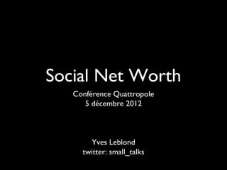 Social Net Worth
   Conférence Quattropole
      5 décembre 2012



       Yves Leblond
     twitter: small_talks
 