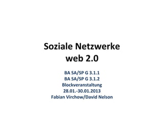 Soziale Netzwerke
     web 2.0
       BA SA/SP G 3.1.1
       BA SA/SP G 3.1.2
      Blockveranstaltung
      28.01.-30.01.2013
 Fabian Virchow/David Nelson
 