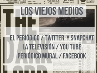 LOS VIEJOS MEDIOS
El periódico / twitter y snapchat
la televisión / you tube
periódico mural / Facebook
 