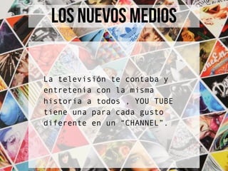 LOS NUEVOS MEDIOS
La televisión te contaba y
entretenía con la misma
historia a todos , YOU TUBE
tiene una para cada gusto
diferente en un “CHANNEL”.
 