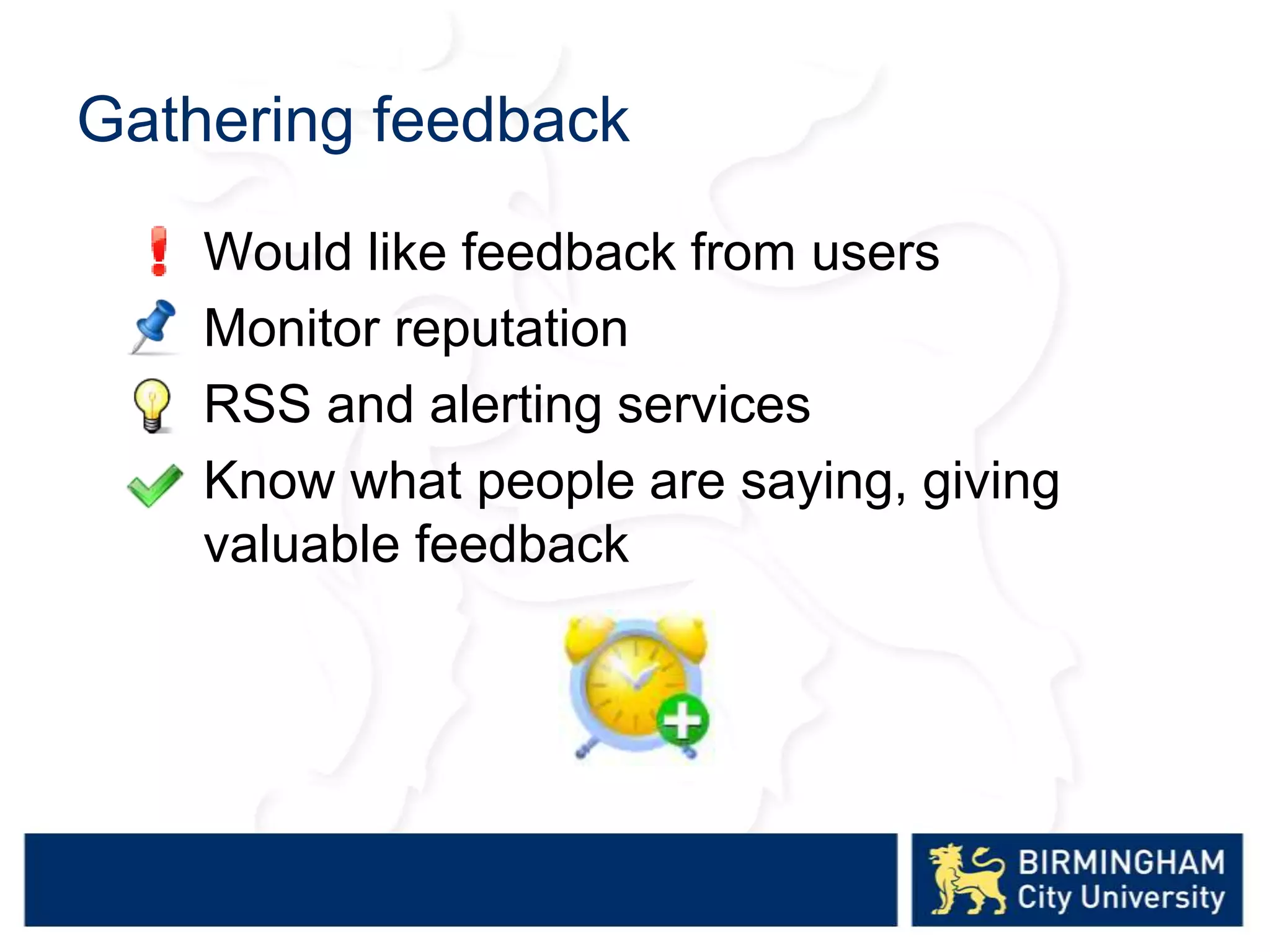 Gathering feedback
Would like feedback from users
Monitor reputation
RSS and alerting services
Know what people are saying, giving
valuable feedback
 