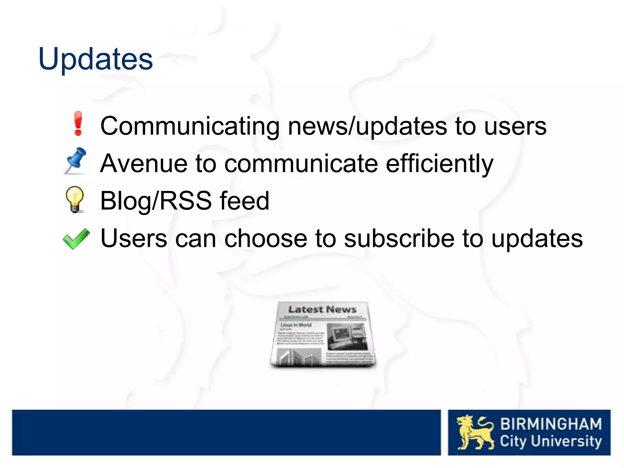 Updates
Communicating news/updates to users
Avenue to communicate efficiently
Blog/RSS feed
Users can choose to subscribe to updates
 