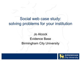 Social web case study:
solving problems for your institution
Jo Alcock
Evidence Base
Birmingham City University
 