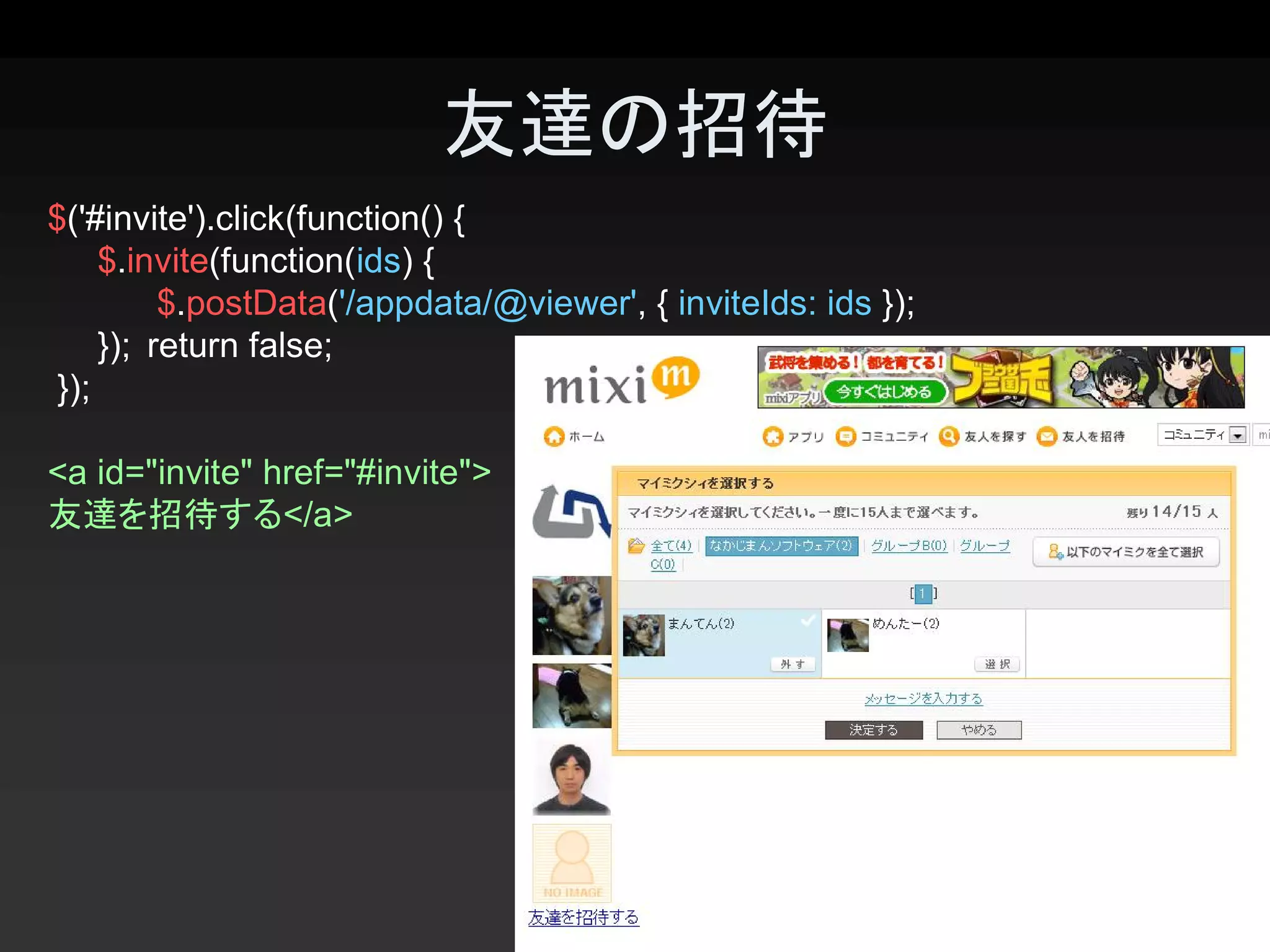 友達の招待 
$('#invite').click(function() { 
     $.invite(function(ids) { 
           $.postData('/appdata/@viewer', { inviteIds: ids }); 
     });  return false; 
 }); 

<a id="invite" href="#invite"> 
友達を招待する</a>




                                                                  33 
 