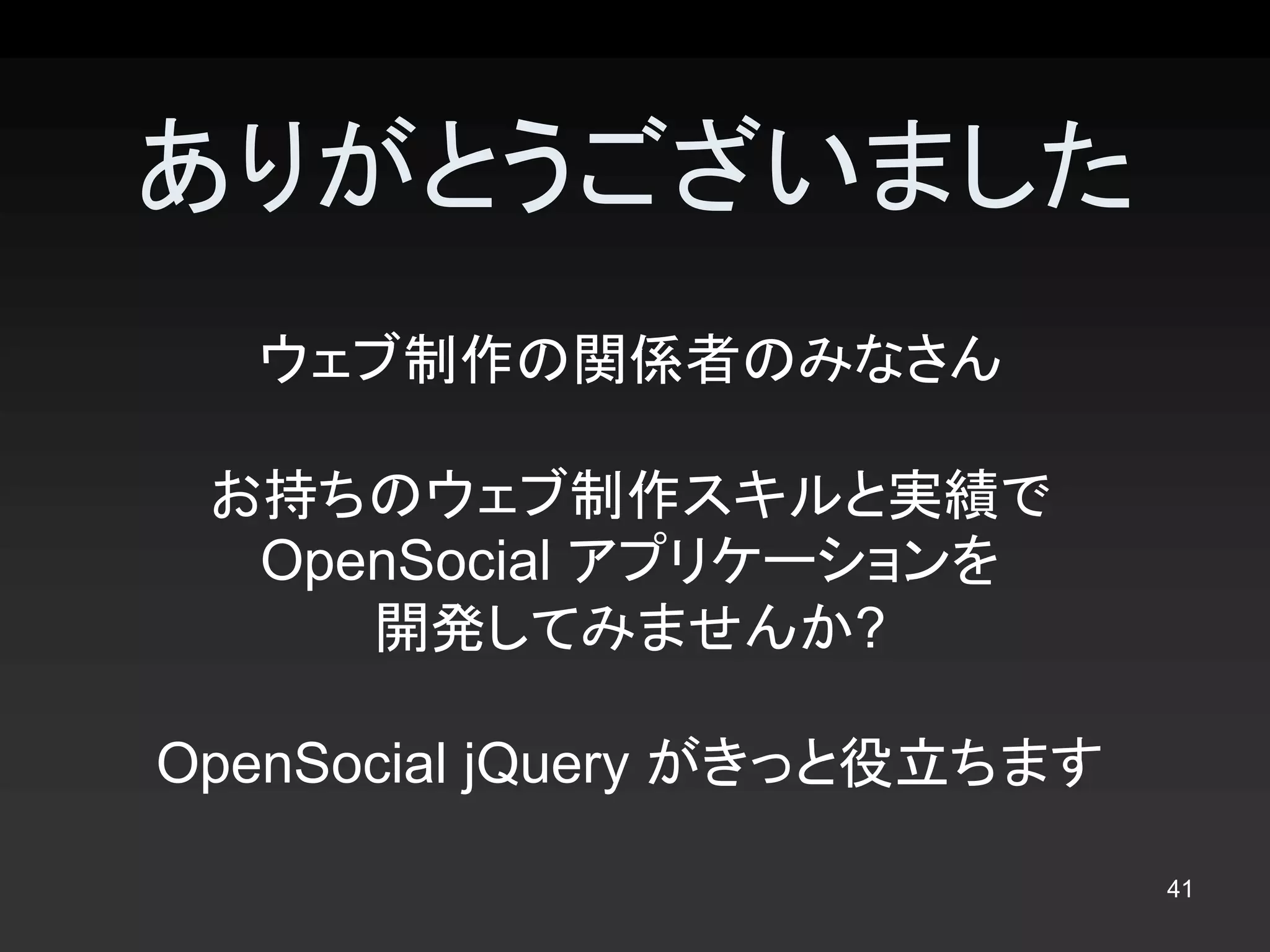 ありがとうございました
  ウェブ制作の関係者のみなさん

 お持ちのウェブ制作スキルと実績で 
  OpenSocial アプリケーションを
     開発してみませんか? 

OpenSocial jQuery がきっと役立ちます

                              41 
 