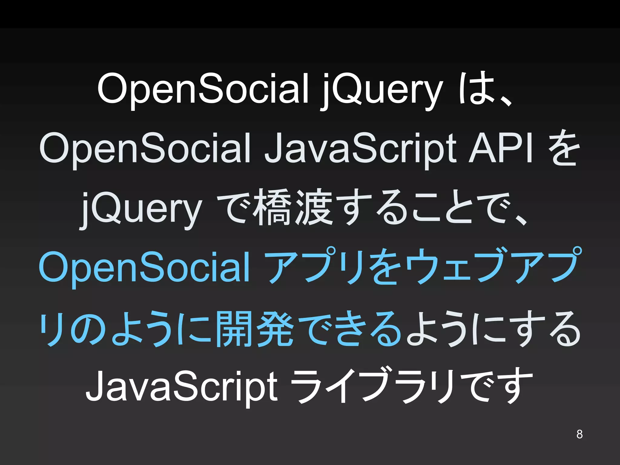 OpenSocial jQuery は、 
OpenSocial JavaScript API を 
 jQuery で橋渡することで、 
OpenSocial アプリをウェブアプ
リのように開発できるようにする 
 JavaScript ライブラリです
                           8 
 