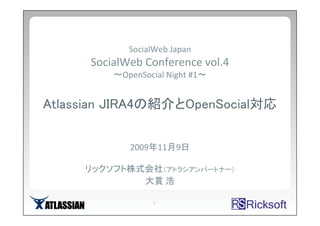 SocialWeb Japan
      SocialWeb Conference vol.4
          ～OpenSocial Night #1～


Atlassian JIRA4の紹介とOpenSocial対応


             2009年11月9日

     リックソフト株式会社（アトラシアンパートナー）
             大貫 浩

                  1
 