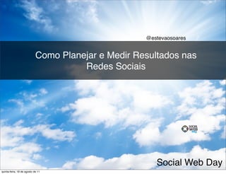 @estevaosoares


                            Como Planejar e Medir Resultados nas
                                      Redes Sociais




                                                       Social Web Day
quinta-feira, 18 de agosto de 11
 