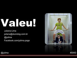 Valeu!
   Juliana Lima
   juliana@slumdog.com.br
   @julima
   Facebook.com/julima.page




@julima                       #SWD
 