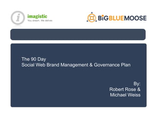 The 90 Day
Social Web Brand Management & Governance Plan



                                              By:
                                    Robert Rose &
                                    Michael Weiss
 