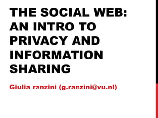 THE SOCIAL WEB:
AN INTRO TO
PRIVACY AND
INFORMATION
SHARING
Giulia ranzini (g.ranzini@vu.nl)
 