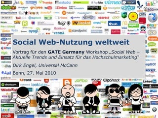 Social Web-Nutzung weltweit
Vortrag für den GATE Germany Workshop „Social Web –
Aktuelle Trends und Einsatz für das Hochschulmarketing“
Dirk Engel, Universal McCann
Bonn, 27. Mai 2010
 