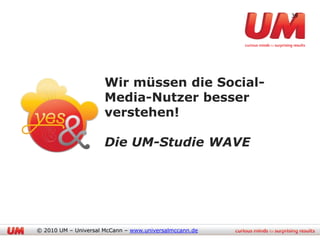 39




                      Wir müssen die Social-
                      Media-Nutzer besser
                      verstehen!

                      Die UM-Studie WAVE




© 2010 UM – Universal McCann – www.universalmccann.de
 