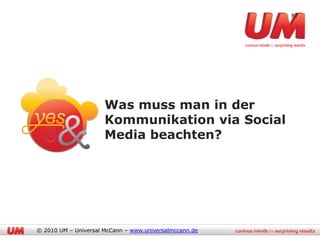 87




                      Was muss man in der
                      Kommunikation via Social
                      Media beachten?




© 2010 UM – Universal McCann – www.universalmccann.de
 