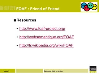 FOAF : Friend of Friend

         ¢ Resources

          •  http://www.foaf-project.org/

          •  http://websemantique.org/FOAF

          •  http://fr.wikipedia.org/wiki/FOAF




page 7                     Semantic Web in Action
 