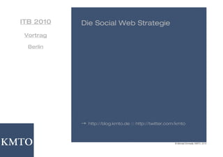 ITB 2010   Die Social Web Strategie
 Vortrag

  Berlin




           →   http://blog.kmto.de ::: http://twitter.com/kmto



                                                        © Michael Domsalla, KMTO, 2010
 