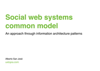 Social web systems
common model
An approach through information architecture patterns




Alberto San José
uxtopia.com
 