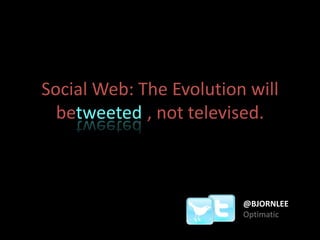 Social Web: The Evolution will betweeted., not televised. @BJORNLEE Optimatic 