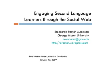 Engaging Second Language Learners through the Social Web Esperanza Román-Mendoza George Mason University eromanme @gmu.edu http://eroman.wordpress.com   Ernst-Moritz-Arndt-Universität Greifswald January 12, 2009 