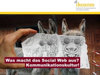 Was macht das Social Web aus?
       Kommunikationskultur!
 