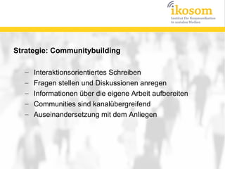 Strategie: Communitybuilding

   –   Interaktionsorientiertes Schreiben
   –   Fragen stellen und Diskussionen anregen
   –   Informationen über die eigene Arbeit aufbereiten
   –   Communities sind kanalübergreifend
   –   Auseinandersetzung mit dem Anliegen
 