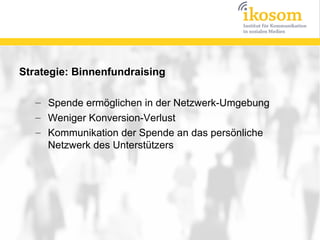 Strategie: Binnenfundraising

   – Spende ermöglichen in der Netzwerk-Umgebung
   – Weniger Konversion-Verlust
   – Kommunikation der Spende an das persönliche
     Netzwerk des Unterstützers
 