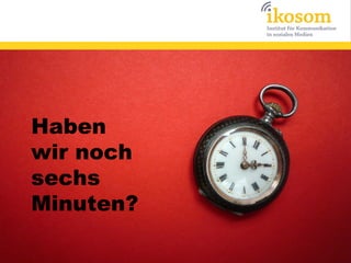 Haben
wir noch
sechs
Minuten?
 