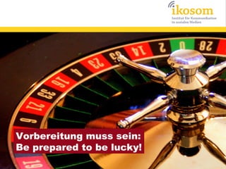Vorbereitung muss sein:
Be prepared to be lucky!
 