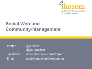 Social Web und
Community-Management


Twitter    @ikosom
           @joergeisfeld
Facebook   www.facebook.com/ikosom
Email      eisfeld-reschke@ikosom.de
 
