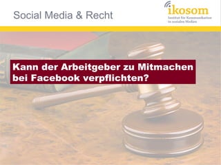Social Media & Recht



Kann der Arbeitgeber zu Mitmachen
bei Facebook verpflichten?
 