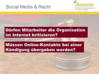 Social Media & Recht



Dürfen Mitarbeiter die Organisation
im Internet kritisieren?

Müssen Online-Kontakte bei einer
Kündigung übergeben werden?
 