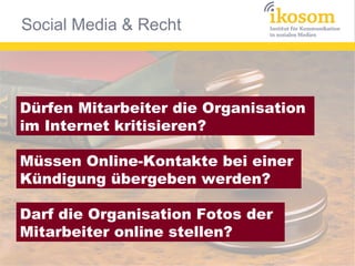 Social Media & Recht



Dürfen Mitarbeiter die Organisation
im Internet kritisieren?

Müssen Online-Kontakte bei einer
Kündigung übergeben werden?

Darf die Organisation Fotos der
Mitarbeiter online stellen?
 