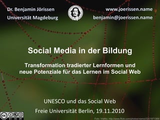 Social Media in der Bildung
Transformation tradierter Lernformen und
neue Potenziale für das Lernen im Social Web
UNESCO und das Social Web
Freie Universität Berlin, 19.11.2010
Foto: VisMoi, http://www.flickr.com/photos/viamoi/3221971368/
 