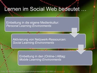 Einbettung in die eigene Medienkultur:
Personal Learning Environments
Aktivierung von Netzwerk-Ressourcen:
Social Learning...