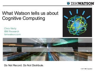 What Watson tells us about
Cognitive Computing

Chris Welty
IBM Research
ibmwatson.com




Do Not Record. Do Not Distribute.
                                    © 2011 IBM Corporation
 